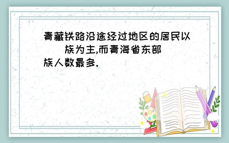 青藏铁路沿途经过地区的居民以__族为主,而青海省东部__族人数最多.