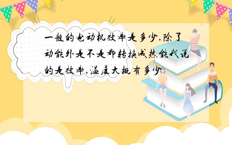 一般的电动机效率是多少,除了动能外是不是都转换成热能我说的是效率,温度大概有多少