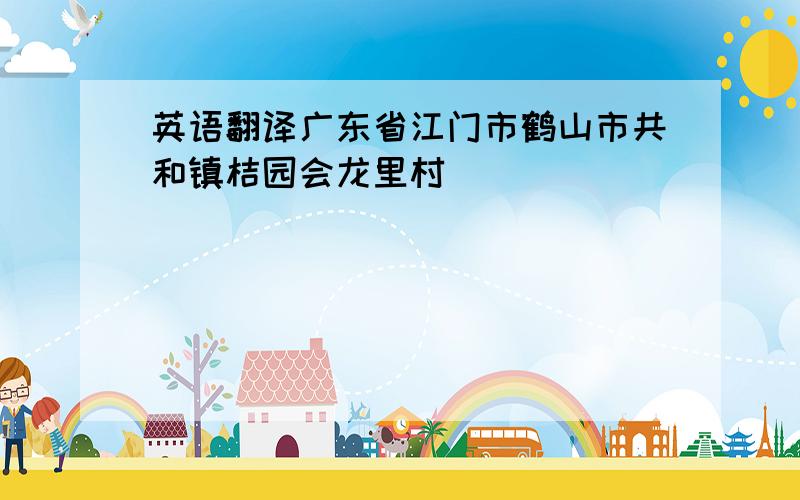 英语翻译广东省江门市鹤山市共和镇桔园会龙里村