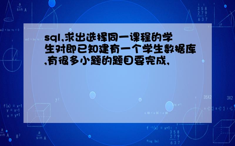 sql,求出选择同一课程的学生对即已知建有一个学生数据库,有很多小题的题目要完成,