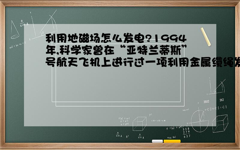 利用地磁场怎么发电?1994年,科学家曾在“亚特兰蒂斯”号航天飞机上进行过一项利用金属缆绳发电的实验.在航天飞机飞行时,从飞机上对准地心发射一根长20KM的金属缆绳.我有一个疑问：电路