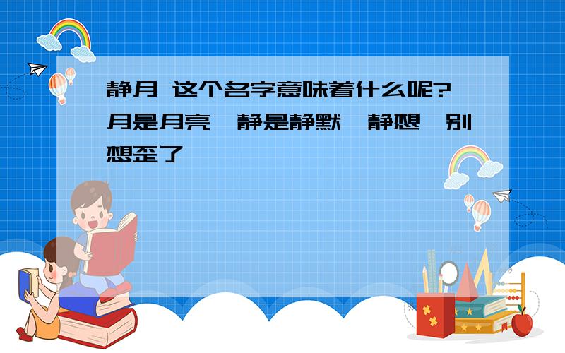 静月 这个名字意味着什么呢?月是月亮,静是静默,静想,别想歪了