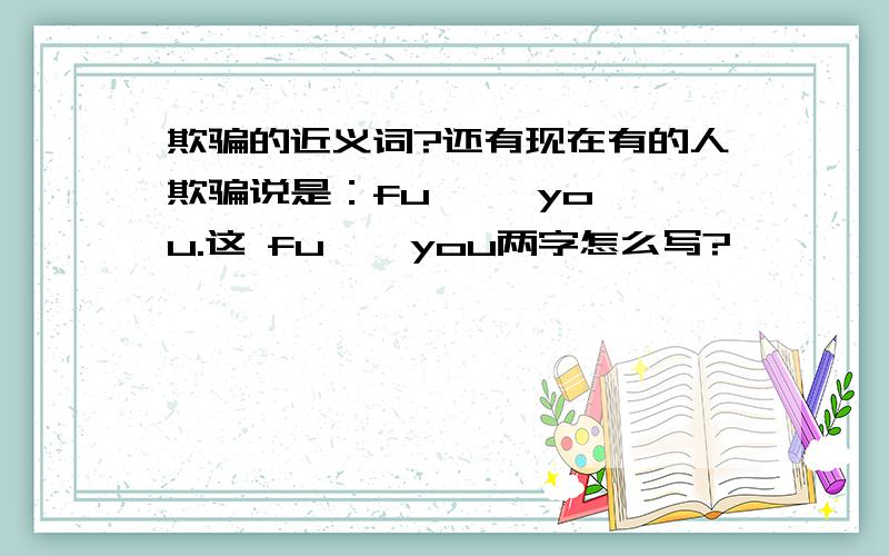 欺骗的近义词?还有现在有的人欺骗说是：fu     you.这 fu    you两字怎么写?