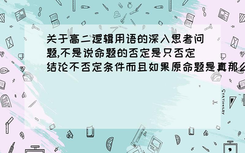 关于高二逻辑用语的深入思考问题,不是说命题的否定是只否定结论不否定条件而且如果原命题是真那么命题的否定肯定是假吗 那么我现在举一个例子 若x小于x分之一,则x大于一 从这个例子