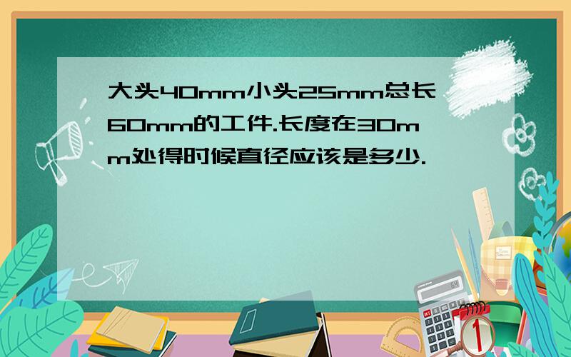 大头40mm小头25mm总长60mm的工件.长度在30mm处得时候直径应该是多少.