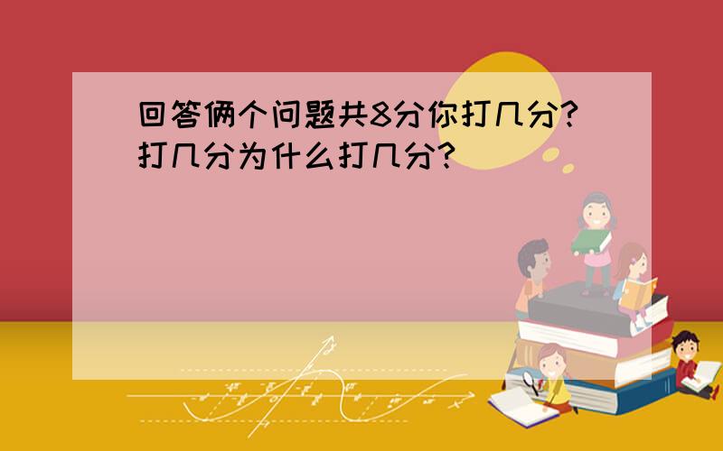 回答俩个问题共8分你打几分?打几分为什么打几分?