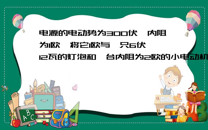 电源的电动势为300伏,内阻为1欧,将它1欧与一只6伏、12瓦的灯泡和一台内阻为2欧的小电动机串联成闭合电路