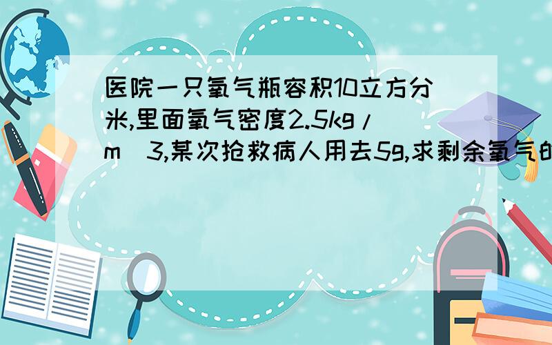 医院一只氧气瓶容积10立方分米,里面氧气密度2.5kg/m^3,某次抢救病人用去5g,求剩余氧气的密度?