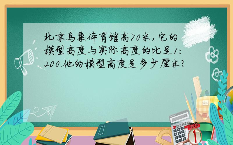 北京鸟巢体育馆高70米,它的模型高度与实际高度的比是1:200.他的模型高度是多少厘米?