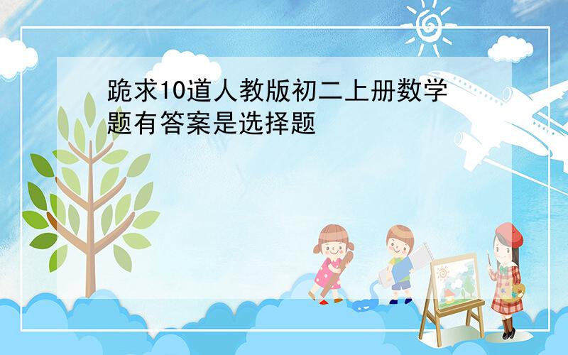 跪求10道人教版初二上册数学题有答案是选择题