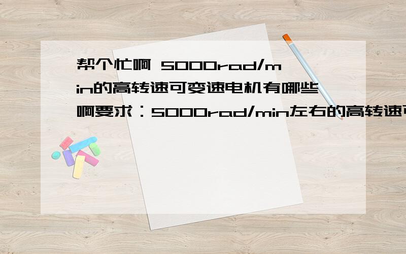 帮个忙啊 5000rad/min的高转速可变速电机有哪些啊要求：5000rad/min左右的高转速可变速小型化价格相对便宜最好能提供价格本人做实验用转速要求越高越好10000转/分可调变速的都有什么型号啊