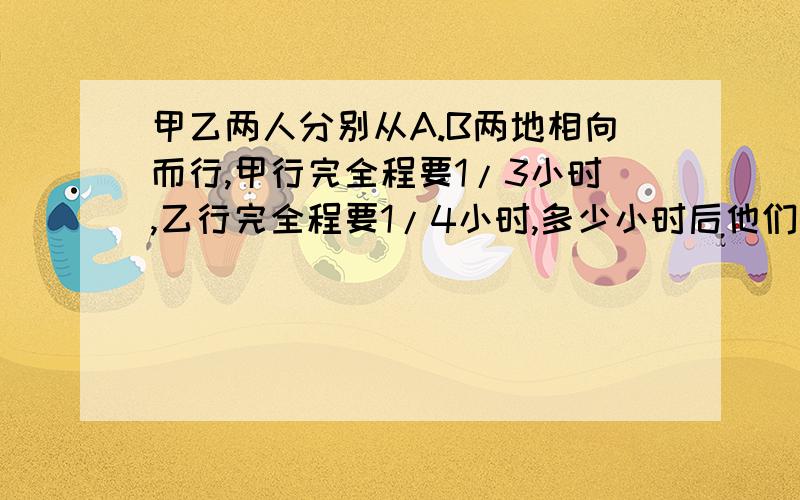 甲乙两人分别从A.B两地相向而行,甲行完全程要1/3小时,乙行完全程要1/4小时,多少小时后他们相遇又相距全程的2/5（1+2/5）/（1/3+1/4）=12/5