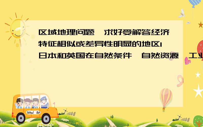 区域地理问题,求好受解答经济特征相似或差异性明显的地区1日本和英国在自然条件,自然资源,工业分布和经济特点等方面的异同2鲁尔区与辽中南工业区在区位条件,工业部门结构,整改措施等