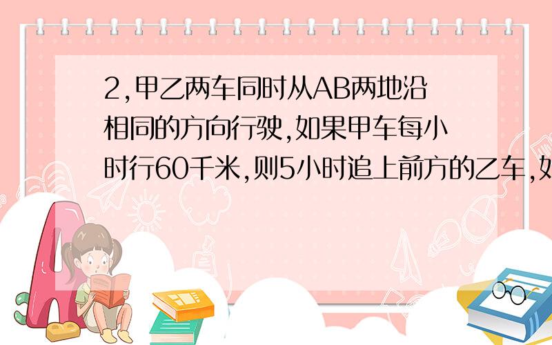 2,甲乙两车同时从AB两地沿相同的方向行驶,如果甲车每小时行60千米,则5小时追上前方的乙车,如果甲车每小甲乙两车同时从AB两地沿相同的方向行驶,如果甲车每小时行60千米,则5小时追上前方