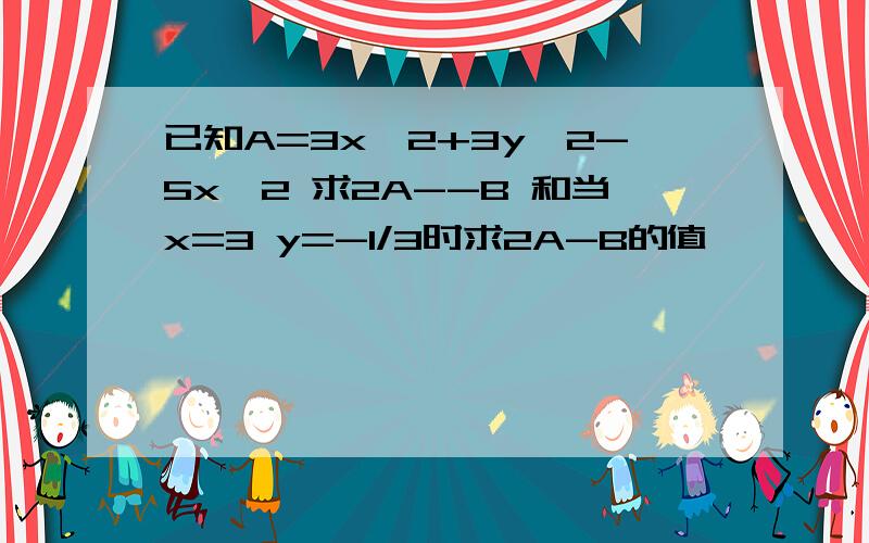 已知A=3x^2+3y^2-5x^2 求2A--B 和当x=3 y=-1/3时求2A-B的值