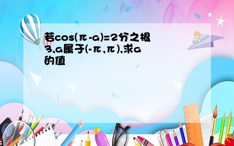 若cos(π-a)=2分之根3,a属于(-π,π),求a的值