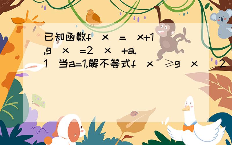 已知函数f(x)=|x+1|,g(x)=2|x|+a.(1)当a=1,解不等式f（x）≥g（x）（2）若存在x∈R,使得f（x）≥g（x）成立,求实数a的取值范围