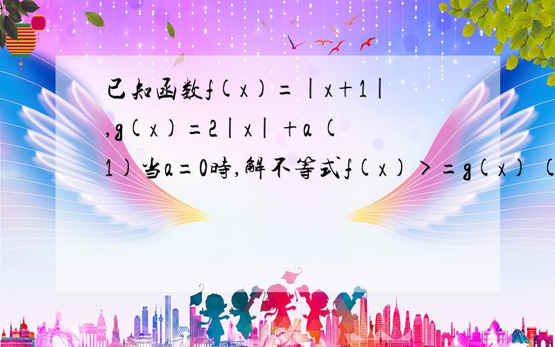 已知函数f(x)=|x+1|,g(x)=2|x|+a (1)当a=0时,解不等式f(x)>=g(x) (2)若存在x属于R,使得已知函数f(x)=|x+1|，g(x)=2|x|+a(1)当a=0时，解不等式f(x)>=g(x)(2)若存在x属于R，使得f(x)>=g(x)成立，求实数a的取值范围