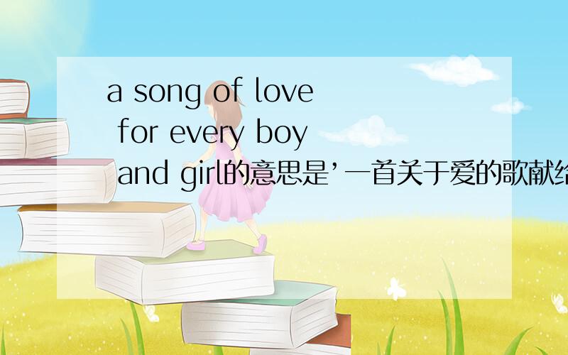 a song of love for every boy and girl的意思是’一首关于爱的歌献给每个男孩和女孩‘是吗中间的for是'给'的意思吗,of是什么作什么用的