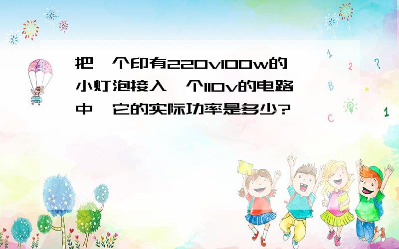 把一个印有220v100w的小灯泡接入一个110v的电路中,它的实际功率是多少?