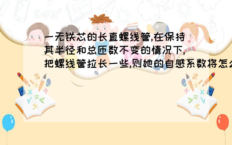 一无铁芯的长直螺线管,在保持其半径和总匝数不变的情况下,把螺线管拉长一些,则她的自感系数将怎么变?