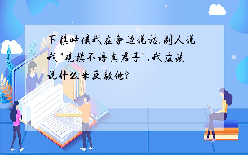 下棋时候我在旁边说话,别人说我“观棋不语真君子”,我应该说什么来反驳他?