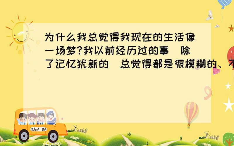 为什么我总觉得我现在的生活像一场梦?我以前经历过的事（除了记忆犹新的）总觉得都是很模糊的、不曾经历过一样!