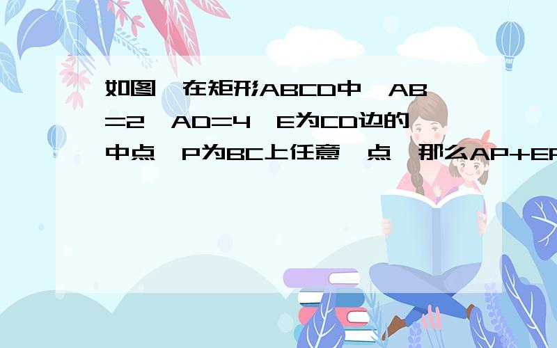 如图,在矩形ABCD中,AB=2,AD=4,E为CD边的中点,P为BC上任意一点,那么AP+EP的最小值