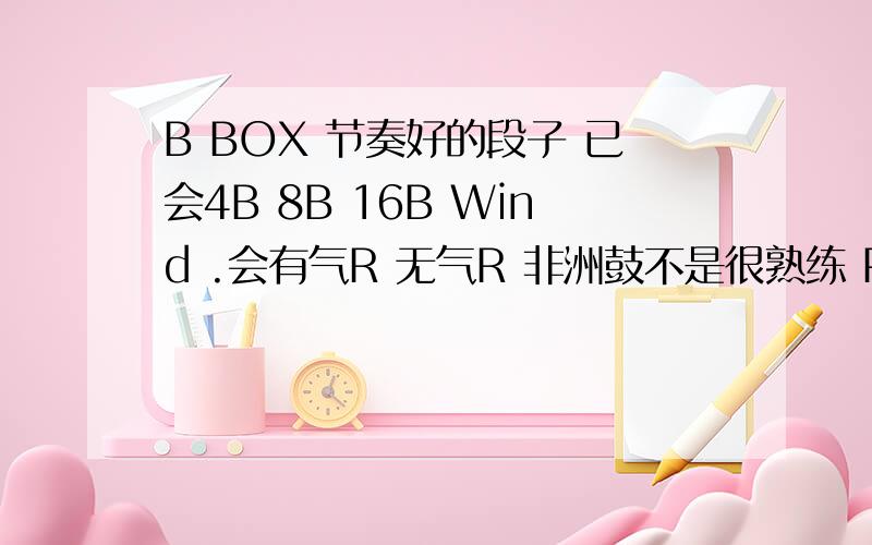 B BOX 节奏好的段子 已会4B 8B 16B Wind .会有气R 无气R 非洲鼓不是很熟练 PF掌握还可以 空心弹舌刚掌请高手们指教下 我的段子太少了 求几个谱子对于我个人来说 我自己学什么没关系 人家听的