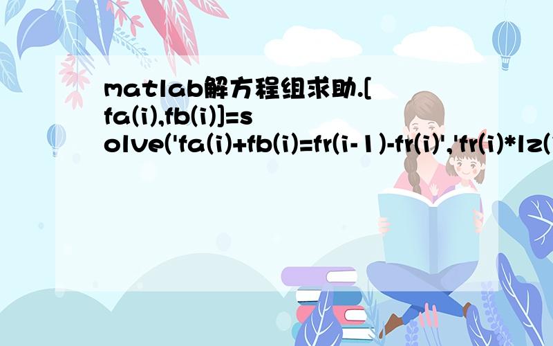 matlab解方程组求助.[fa(i),fb(i)]=solve('fa(i)+fb(i)=fr(i-1)-fr(i)','fr(i)*lz(i)+fb(i)*l=fr(i-1)*(lz(i)-lc(i))','fa(i)','fb(i)');%[fc(i),fd(i)]=solve('fc(i)+fd(i)=ft(i-1)-ft(i)','ft(i)*lz(i)+fb(i)*l=ft(i-1)*(lz(i)-lc(i))','fc(i)','fd(i)');%fa(i)