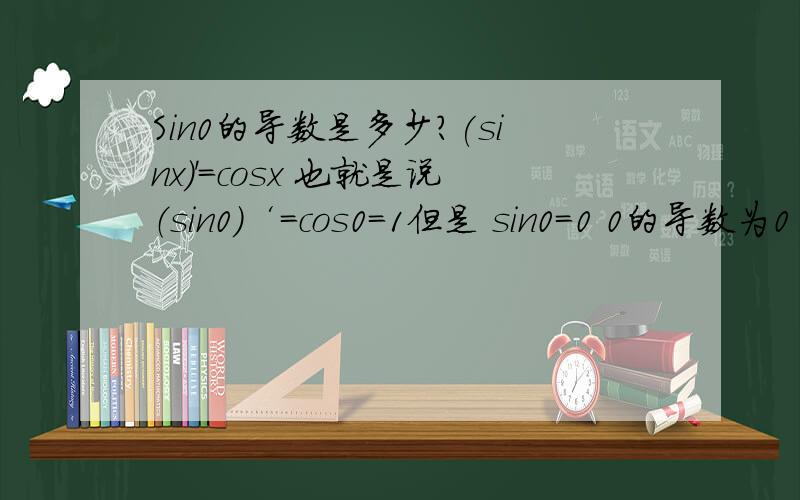 Sin0的导数是多少?(sinx)'=cosx 也就是说（sin0）‘=cos0=1但是 sin0=0 0的导数为0