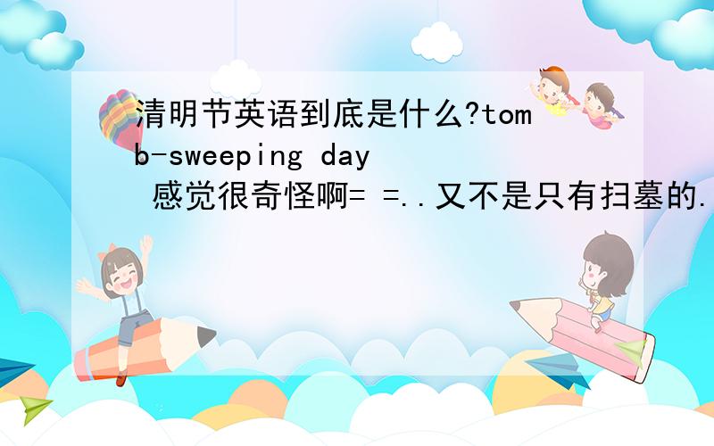 清明节英语到底是什么?tomb-sweeping day 感觉很奇怪啊= =..又不是只有扫墓的..