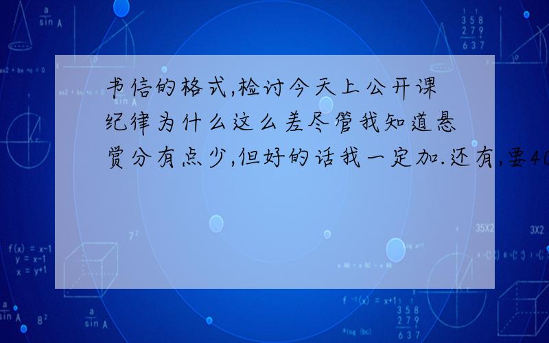 书信的格式,检讨今天上公开课纪律为什么这么差尽管我知道悬赏分有点少,但好的话我一定加.还有,要400字,我10月24日要交,