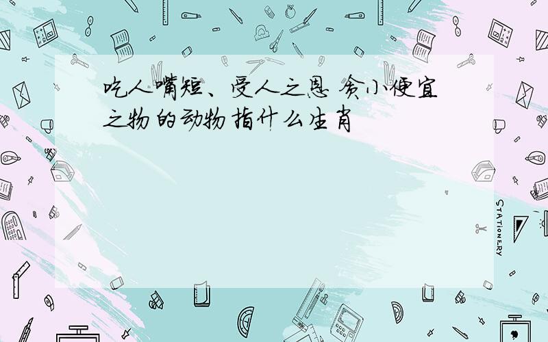 吃人嘴短、受人之恩 贪小便宜之物的动物指什么生肖