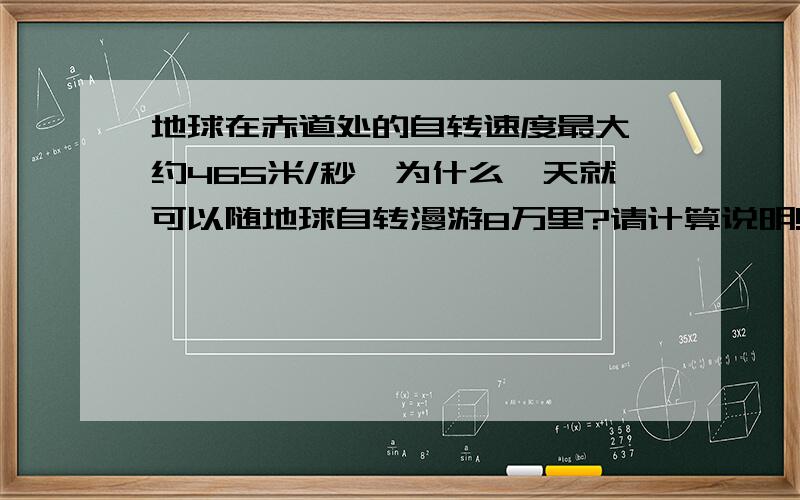 地球在赤道处的自转速度最大,约465米/秒,为什么一天就可以随地球自转漫游8万里?请计算说明!