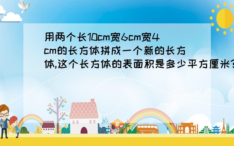 用两个长10cm宽6cm宽4cm的长方体拼成一个新的长方体,这个长方体的表面积是多少平方厘米?