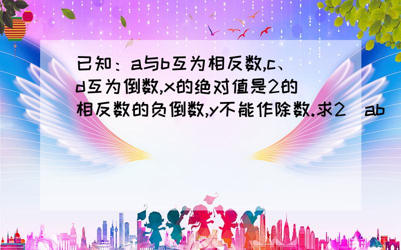 已知：a与b互为相反数,c、d互为倒数,x的绝对值是2的相反数的负倒数,y不能作除数.求2（ab）的2012次方-2（cd）的2011次方+x分之一+y的2010次方的过程及答案快 I need you