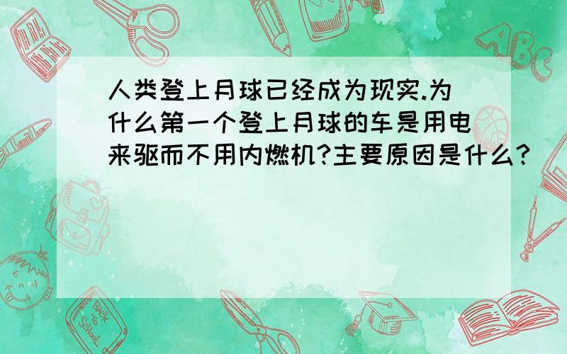 人类登上月球已经成为现实.为什么第一个登上月球的车是用电来驱而不用内燃机?主要原因是什么?