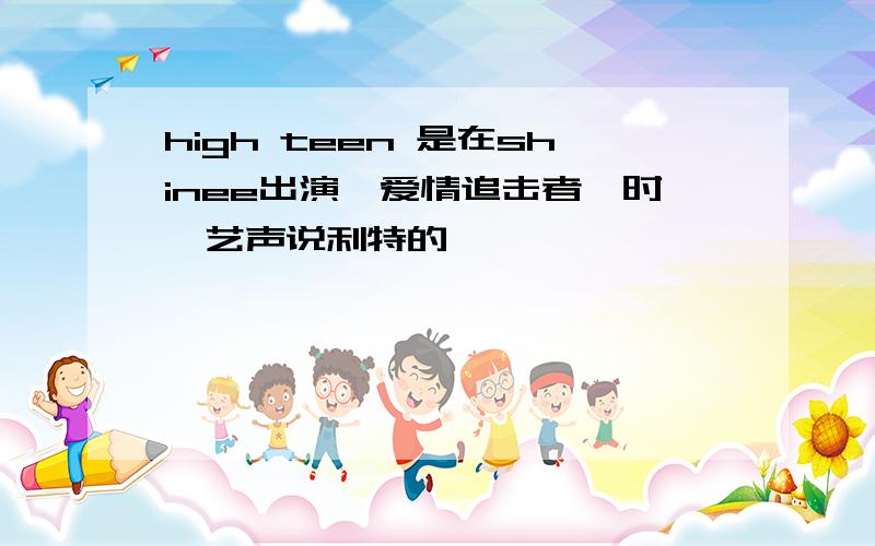 high teen 是在shinee出演《爱情追击者》时,艺声说利特的,