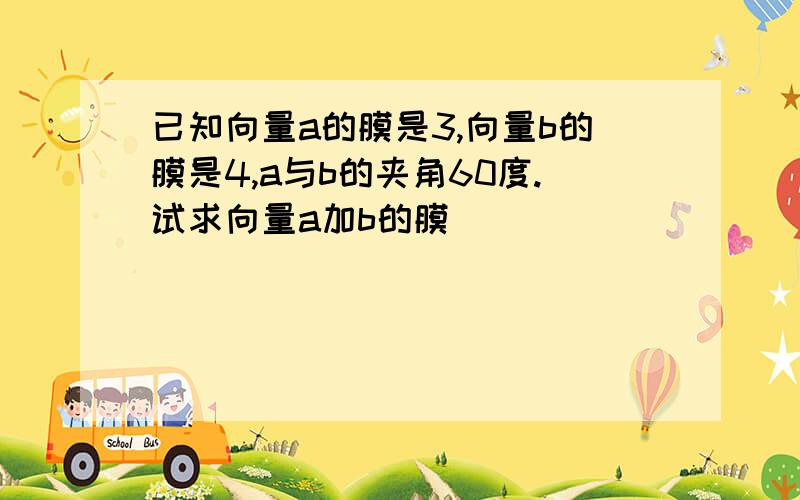 已知向量a的膜是3,向量b的膜是4,a与b的夹角60度.试求向量a加b的膜