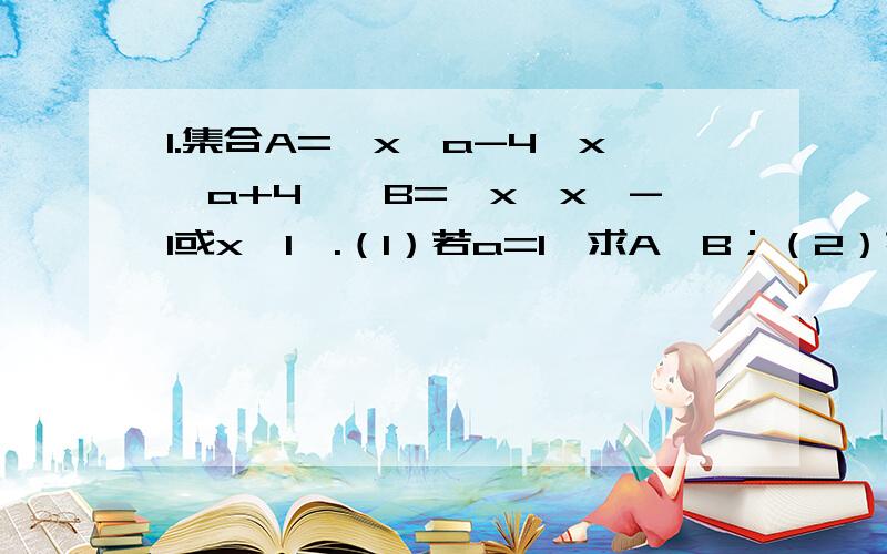 1.集合A={x丨a-4＜x＜a+4},B={x丨x＜-1或x＞1}.（1）若a=1,求A∩B；（2）若A∪B=R,求实数m的取值范围2.集合M包含于{1,2,3,4,5},M∩{2,4}={2},M∩{1,3,5}={3,5},求集合M