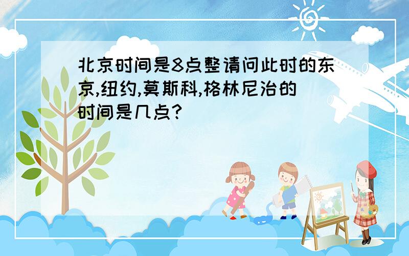 北京时间是8点整请问此时的东京,纽约,莫斯科,格林尼治的时间是几点?