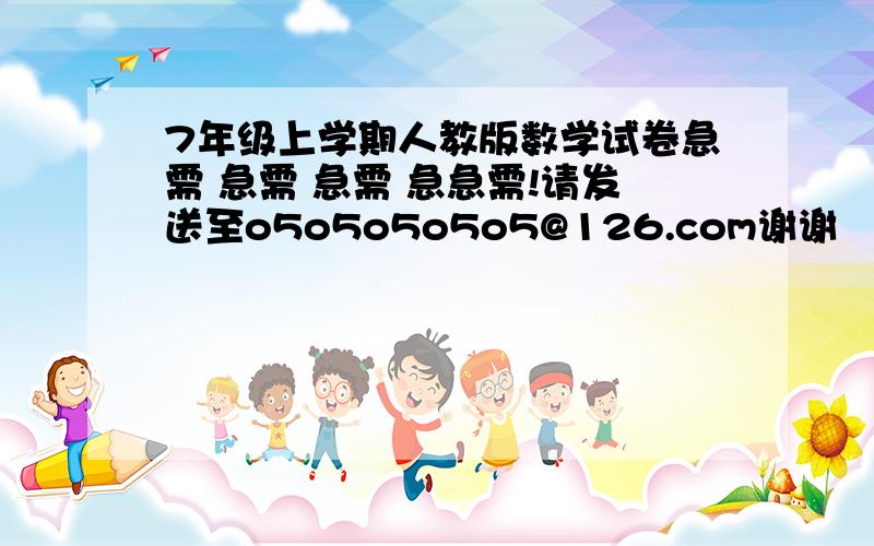 7年级上学期人教版数学试卷急需 急需 急需 急急需!请发送至o5o5o5o5o5@126.com谢谢