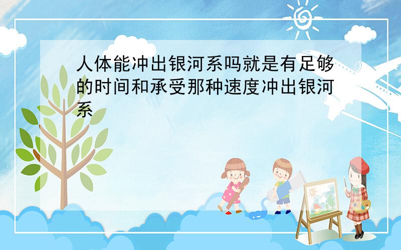 人体能冲出银河系吗就是有足够的时间和承受那种速度冲出银河系