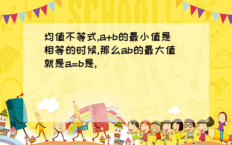 均值不等式,a+b的最小值是相等的时候,那么ab的最大值就是a=b是,