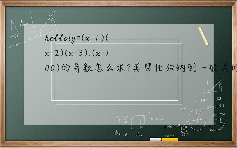 hello!y=(x-1)(x-2)(x-3).(x-100)的导数怎么求?再帮忙归纳到一般式的导数求解请尽量多写几种解法,让所有解法来的更猛烈些吧!结果用X来表示，有没有简洁些的？不要只通过特殊的（如让X大于100)来