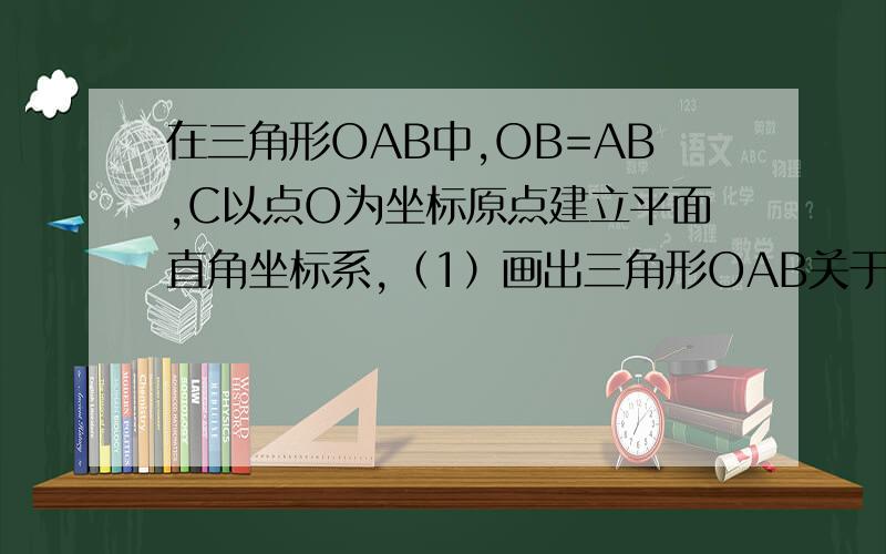 在三角形OAB中,OB=AB,C以点O为坐标原点建立平面直角坐标系,（1）画出三角形OAB关于Y轴对称的图形三角形OCD,且使点A对应点为C（2）在（1）的条件下,分别连结AC、BD、则AC与BD的位置关系是?（3）