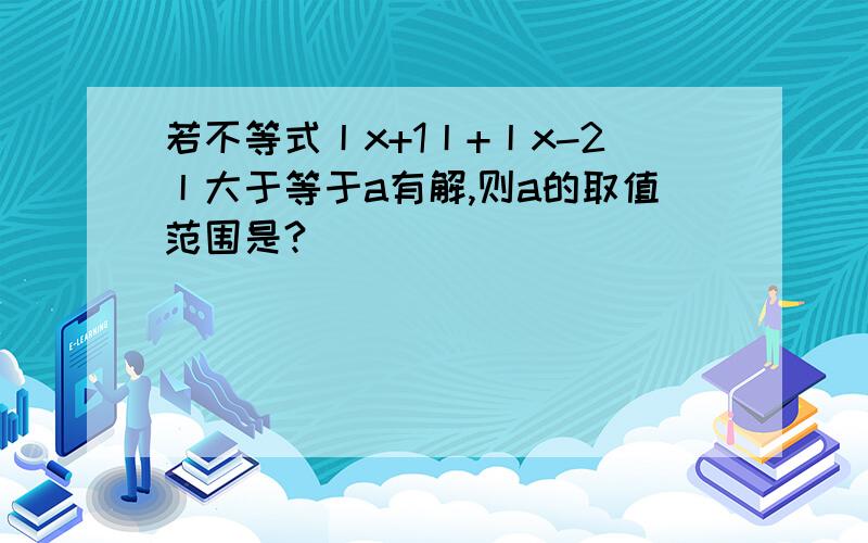 若不等式丨x+1丨+丨x-2丨大于等于a有解,则a的取值范围是?