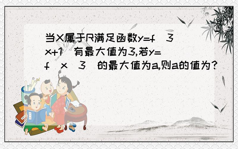 当X属于R满足函数y=f(3x+1)有最大值为3,若y=f(x^3)的最大值为a,则a的值为?