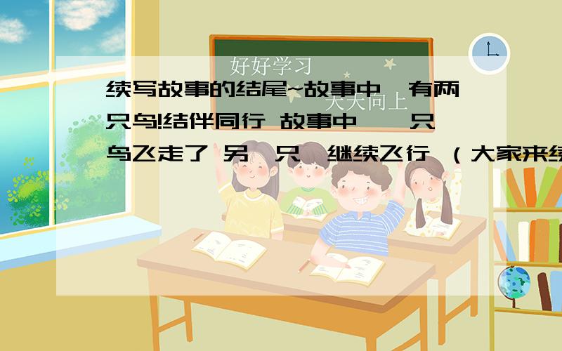 续写故事的结尾~故事中,有两只鸟!结伴同行 故事中,一只鸟飞走了 另一只,继续飞行 （大家来续写故事的结局）